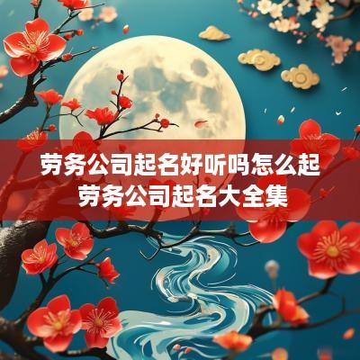 劳务公司起名好听吗怎么起 劳务公司起名大全集