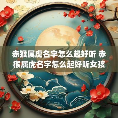 赤猴属虎名字怎么起好听 赤猴属虎名字怎么起好听女孩