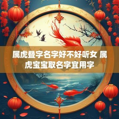 属虎叠字名字好不好听女 属虎宝宝取名字宜用字