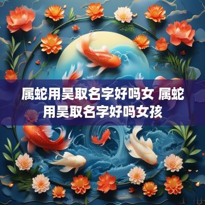 属蛇用昊取名字好吗女 属蛇用昊取名字好吗女孩