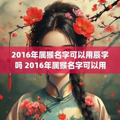 2016年属猴名字可以用辰字吗 2016年属猴名字可以用辰字吗女孩