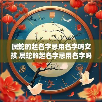 属蛇的起名字忌用名字吗女孩 属蛇的起名字忌用名字吗女孩子