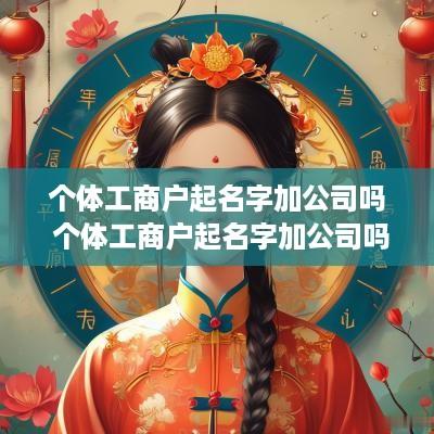 个体工商户起名字加公司吗 个体工商户起名字加公司吗怎么起