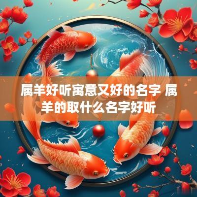 属羊好听寓意又好的名字 属羊的取什么名字好听