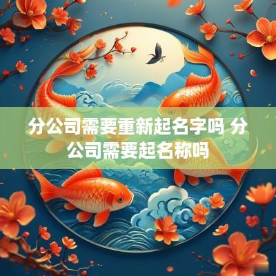 分公司需要重新起名字吗 分公司需要起名称吗