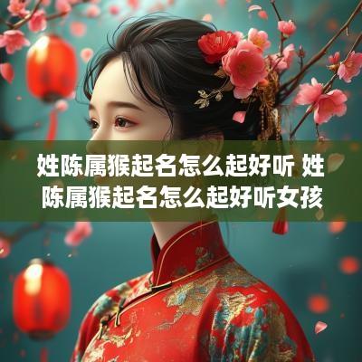 姓陈属猴起名怎么起好听 姓陈属猴起名怎么起好听女孩