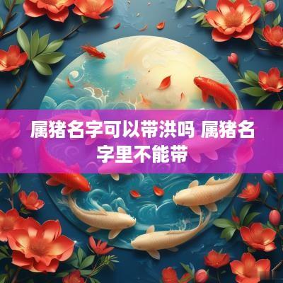属猪名字可以带洪吗 属猪名字里不能带