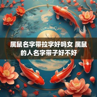 属鼠名字带拉字好吗女 属鼠的人名字带子好不好