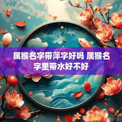 属猴名字带萍字好吗 属猴名字里带水好不好