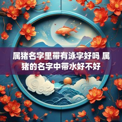 属猪名字里带有泳字好吗 属猪的名字中带水好不好 属猪名字里带有泳字好吗 属猪的名字中带水好不好