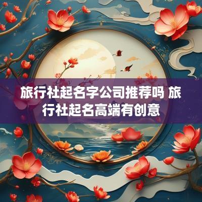 旅行社起名字公司推荐吗 旅行社起名高端有创意