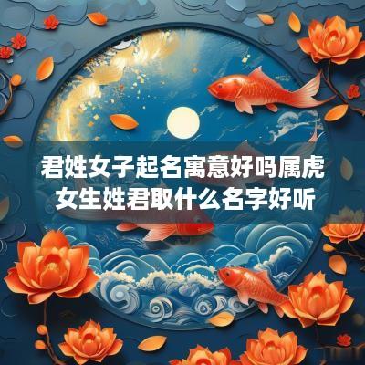 君姓女子起名寓意好吗属虎 女生姓君取什么名字好听