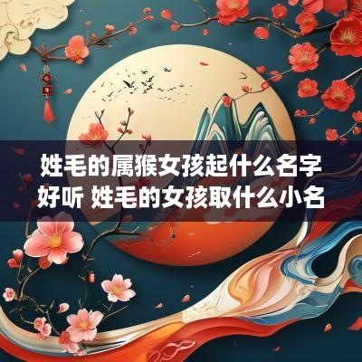 姓毛的属猴女孩起什么名字好听 姓毛的女孩取什么小名