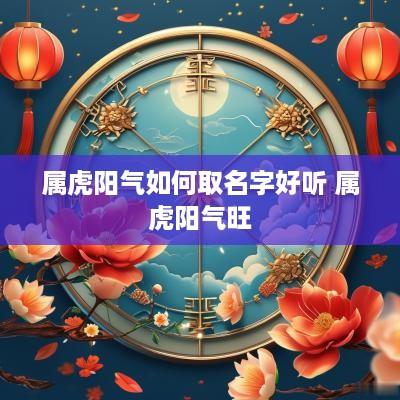 属虎阳气如何取名字好听 属虎阳气旺