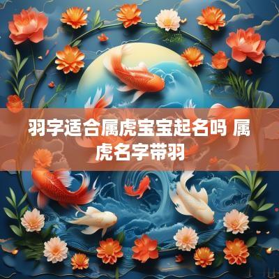羽字适合属虎宝宝起名吗 属虎名字带羽