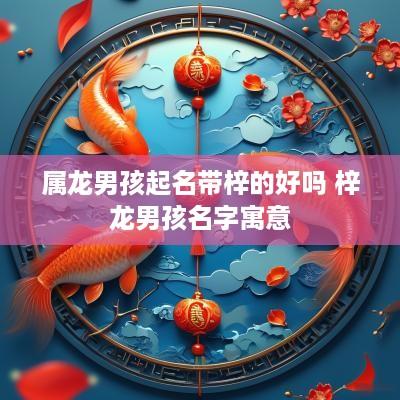 属龙男孩起名带梓的好吗 梓龙男孩名字寓意