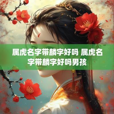 属虎名字带麟字好吗 属虎名字带麟字好吗男孩