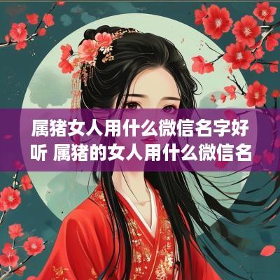 属猪女人用什么微信名字好听 属猪的女人用什么微信名字