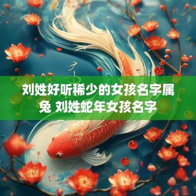 刘姓好听稀少的女孩名字属兔 刘姓蛇年女孩名字