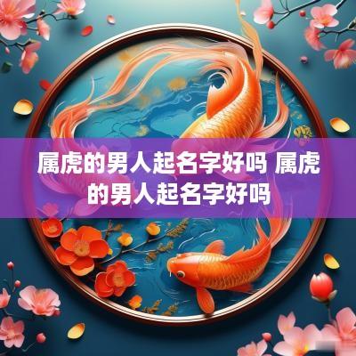 属虎的男人起名字好吗 属虎的男人起名字好吗