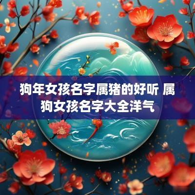 狗年女孩名字属猪的好听 属狗女孩名字大全洋气