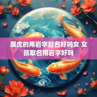 属虎的用岩字起名好吗女 女孩取名用岩字好吗