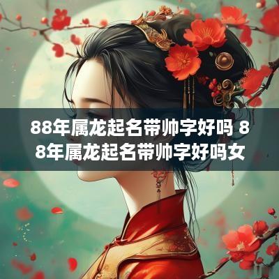88年属龙起名带帅字好吗 88年属龙起名带帅字好吗女孩