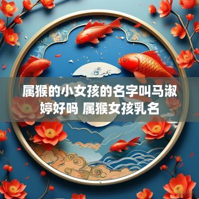 属猴的小女孩的名字叫马淑婷好吗 属猴女孩乳名