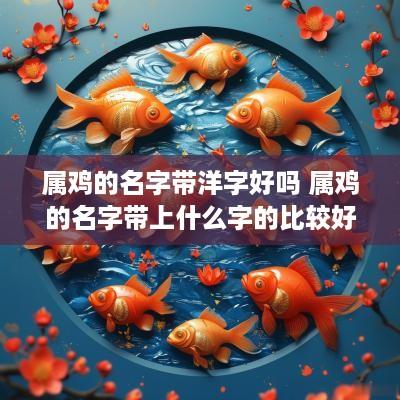 属鸡的名字带洋字好吗 属鸡的名字带上什么字的比较好