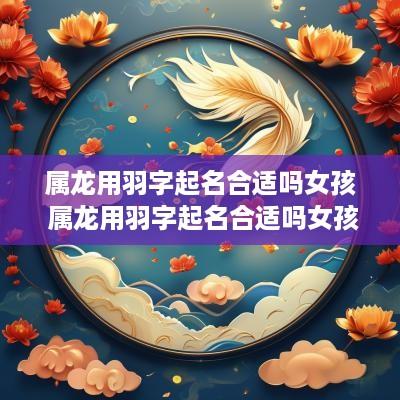 属龙用羽字起名合适吗女孩 属龙用羽字起名合适吗女孩子