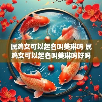属鸡女可以起名叫美琳吗 属鸡女可以起名叫美琳吗好吗