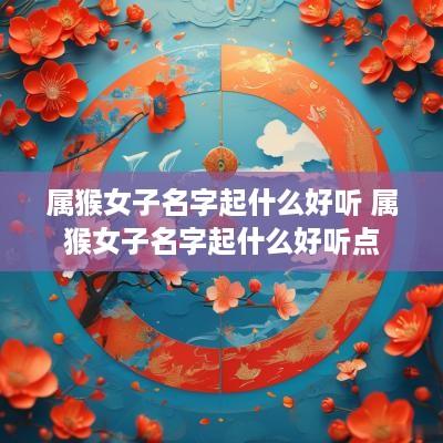 属猴女子名字起什么好听 属猴女子名字起什么好听点