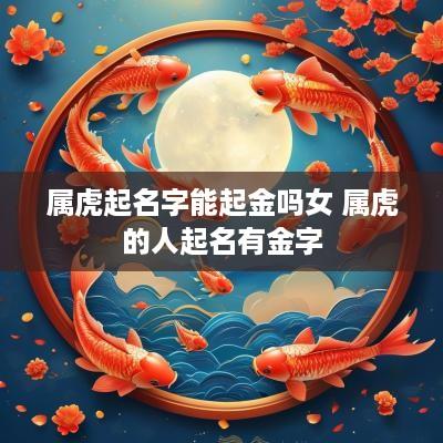 属虎起名字能起金吗女 属虎的人起名有金字