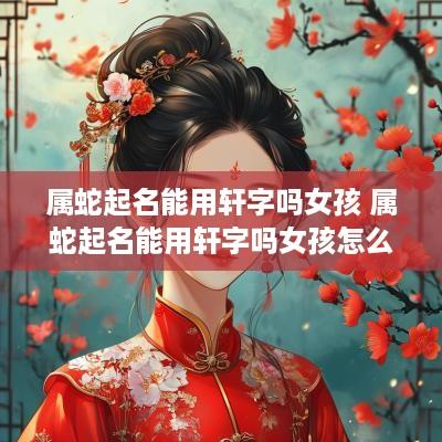 属蛇起名能用轩字吗女孩 属蛇起名能用轩字吗女孩怎么取