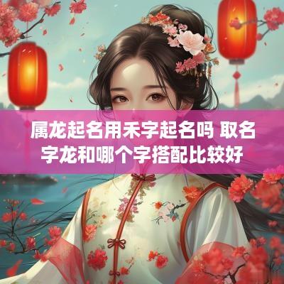 属龙起名用禾字起名吗 取名字龙和哪个字搭配比较好