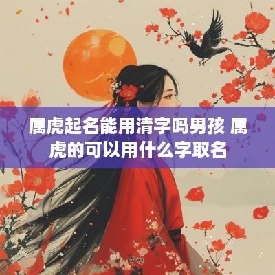 属虎起名能用清字吗男孩 属虎的可以用什么字取名
