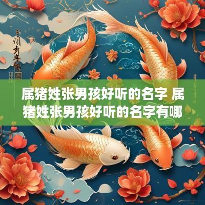 属猪姓张男孩好听的名字 属猪姓张男孩好听的名字有哪些