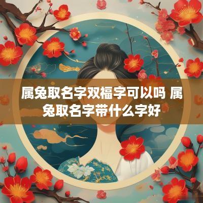 属兔取名字双福字可以吗 属兔取名字带什么字好