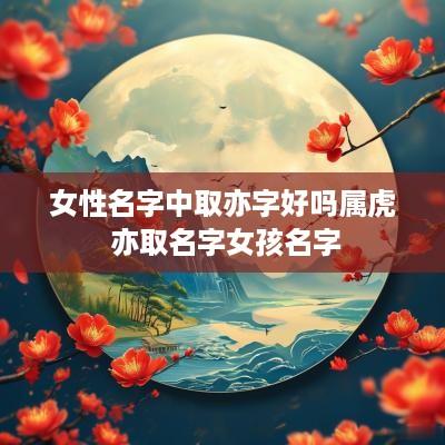 女性名字中取亦字好吗属虎 亦取名字女孩名字