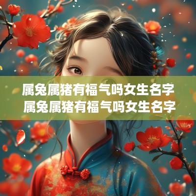 属兔属猪有福气吗女生名字 属兔属猪有福气吗女生名字怎么取