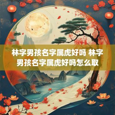 林字男孩名字属虎好吗 林字男孩名字属虎好吗怎么取