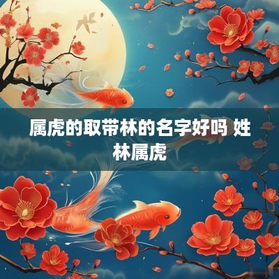 属虎的取带林的名字好吗 姓林属虎