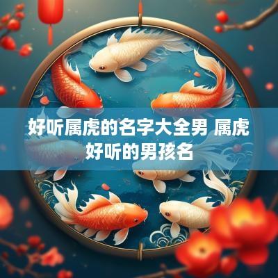 好听属虎的名字大全男 属虎好听的男孩名 好听属虎的名字大全男 属虎好听的男孩名
