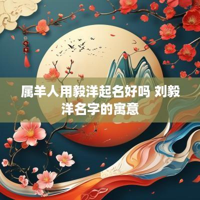 属羊人用毅洋起名好吗 刘毅洋名字的寓意