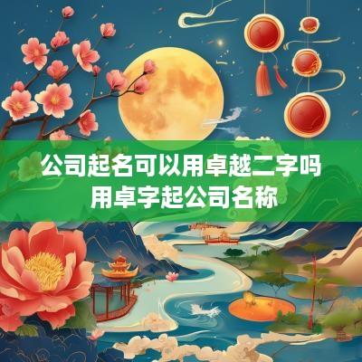 公司起名可以用卓越二字吗 用卓字起公司名称 公司起名可以用卓越二字吗 用卓字起公司名称