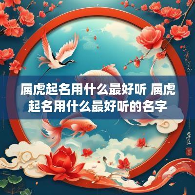 属虎起名用什么最好听 属虎起名用什么最好听的名字