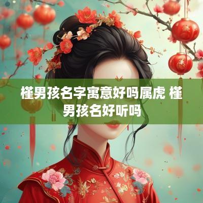 槿男孩名字寓意好吗属虎 槿男孩名好听吗