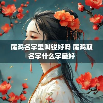 属鸡名字里叫锐好吗 属鸡取名字什么字最好