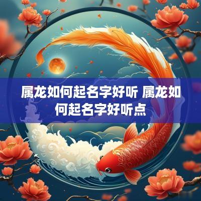 属龙如何起名字好听 属龙如何起名字好听点 属龙如何起名字好听 属龙如何起名字好听点