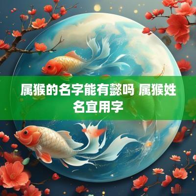 属猴的名字能有懿吗 属猴姓名宜用字